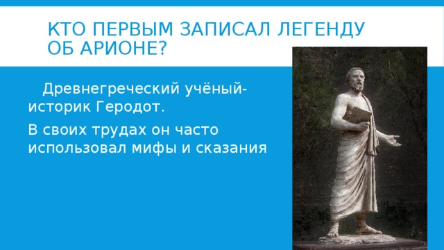 Кто первым записал легенду об Арионе?  Древнегреческий учёный-историк Геродот. В своих трудах он часто использовал мифы и сказания