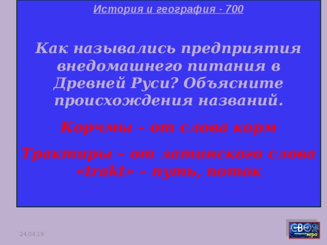 История и география - 700  Как назывались предприятия внедомашнего питания в Древней Руси? Объясните происхождения названий. Корчмы – от слова корм Трактиры – от латинского слова « trakt » – путь, поток  24.04.19