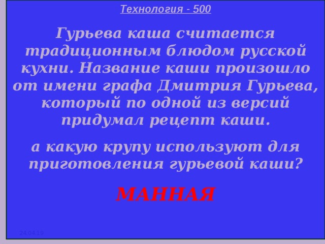 Технология - 500 Гурьева каша считается традиционным блюдом русской кухни. Название каши произошло от имени графа Дмитрия Гурьева, который по одной из версий придумал рецепт каши. а какую крупу используют для приготовления гурьевой каши? МАННАЯ  24.04.19