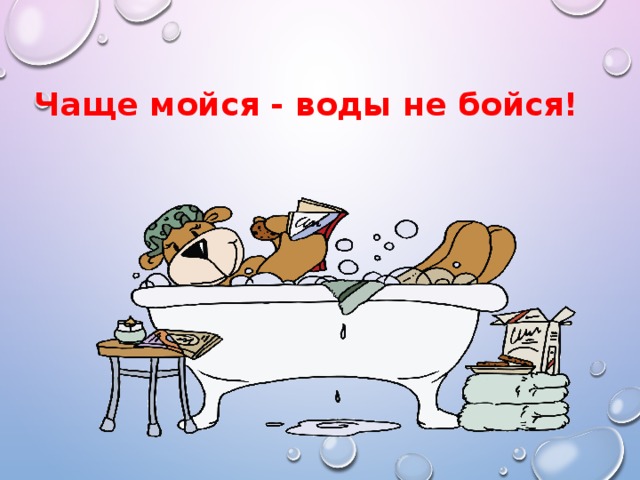 Чаще мойся - воды не бойся!