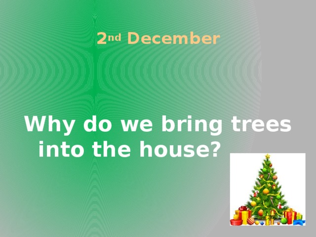 2 nd December Why do we bring trees into the house?