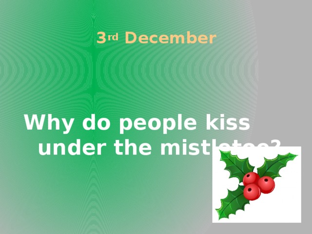 3 rd December Why do people kiss under the mistletoe?