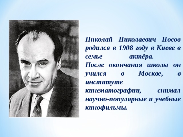 Николай Николаевич Носов родился в 1908 году в Киеве в семье актёра.  После окончания школы он учился в Москве, в институте кинематографии, снимал научно-популярные и учебные кинофильмы.