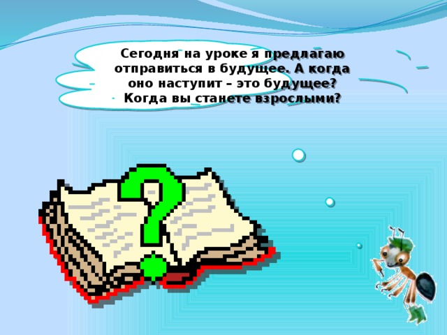 Сегодня на уроке я предлагаю отправиться в будущее. А когда оно наступит – это будущее? Когда вы станете взрослыми?