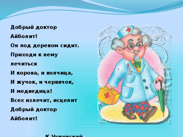 Добрый доктор Айболит! Он под деревом сидит. Приходи к нему лечиться И корова, и волчица, И жучок, и червячок, И медведица! Всех излечит, исцелит Добрый доктор Айболит!  К.Чуковский