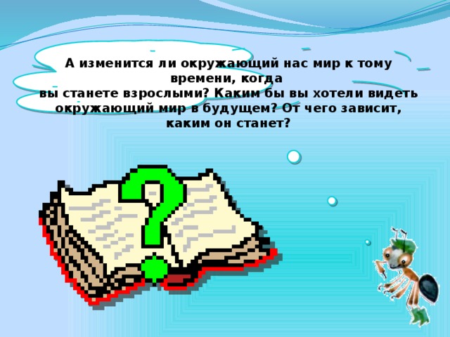 А изменится ли окружающий нас мир к тому времени, когда вы станете взрослыми? Каким бы вы хотели видеть окружающий мир в будущем? От чего зависит, каким он станет?