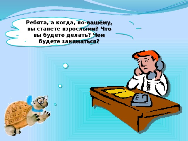 Ребята, а когда, по-вашему, вы станете взрослыми? Что вы будете делать? Чем будете заниматься?