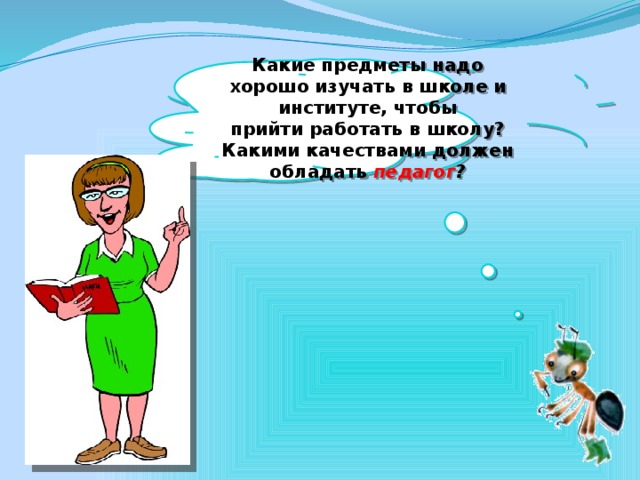 Какие предметы надо хорошо изучать в школе и институте, чтобы  прийти работать в школу? Какими качествами должен обладать педагог ?