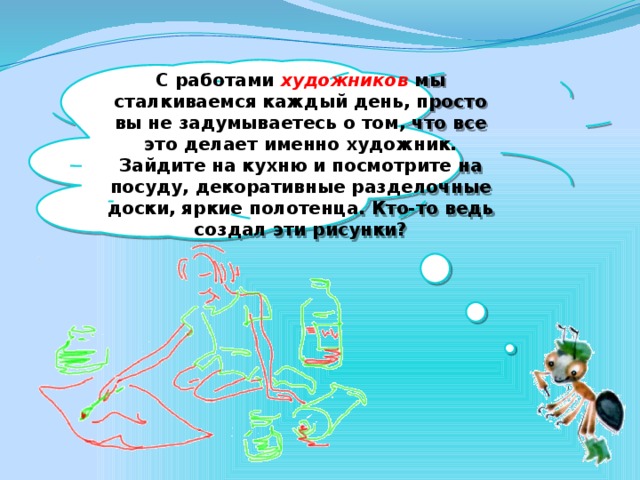 С работами художников  мы сталкиваемся каждый день, просто вы не задумываетесь о том, что все это делает именно художник. Зайдите на кухню и посмотрите на посуду, декоративные разделочные доски, яркие полотенца. Кто-то ведь создал эти рисунки?