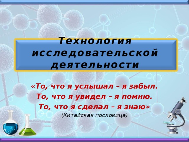 Технология исследовательской деятельности   «То, что я услышал – я забыл. То, что я увидел – я помню. То, что я сделал – я знаю» (Китайская пословица)