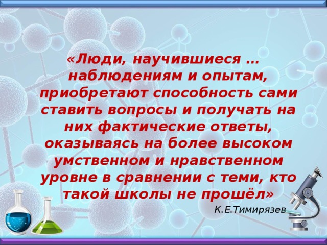 «Люди, научившиеся …наблюдениям и опытам, приобретают способность сами ставить вопросы и получать на них фактические ответы, оказываясь на более высоком умственном и нравственном уровне в сравнении с теми, кто такой школы не прошёл»  К.Е.Тимирязев