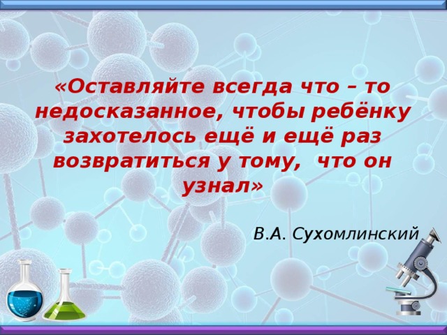 «Оставляйте всегда что – то недосказанное, чтобы ребёнку захотелось ещё и ещё раз возвратиться у тому, что он узнал»  В.А. Сухомлинский