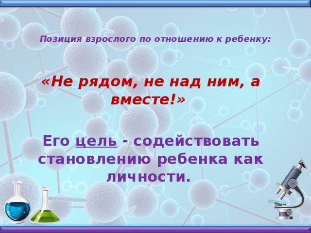 Позиция взрослого по отношению к ребенку: «Не рядом, не над ним, а вместе!»   Его цель - содействовать становлению ребенка как личности.