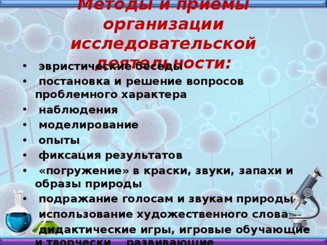 Методы и приёмы организации исследовательской деятельности:  эвристические беседы  постановка и решение вопросов проблемного характера  наблюдения  моделирование  опыты  фиксация результатов  «погружение» в краски, звуки, запахи и образы природы  подражание голосам и звукам природы  использование художественного слова  дидактические игры, игровые обучающие и творчески развивающие