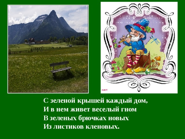 С зеленой крышей каждый дом,  И в нем живет веселый гном  В зеленых брючках новых  Из листиков кленовых.