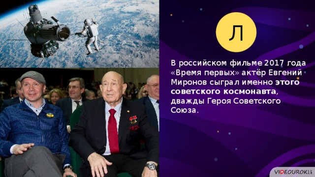 Л В российском фильме 2017 года «Время первых» актёр Евгений Миронов сыграл именно этого советского космонавта , дважды Героя Советского Союза.