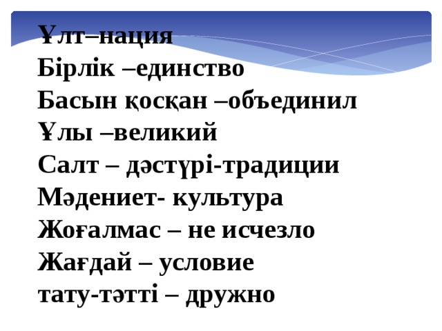 Ұлт–нация Бірлік –единство Басын қосқан –объединил Ұлы –великий Салт – дәстүрі-традиции Мәдениет- культура Жоғалмас – не исчезло Жағдай – условие тату-тәтті – дружно