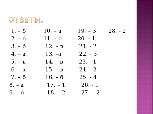 1. – б 10. – а 19. – 3 28. - 2  2. – б 11. – б 20. - 1  3. – б 12. – в 21. - 2  4. – а 13. –а 22. - 3  5. – в 14. – в 23. - 1  6. – а 15. – в 24. - 2  7. – б 16. – б 25. - 4 8. – а 17. – 1 26. - 1 9. – б 18. – 2 27. – 2