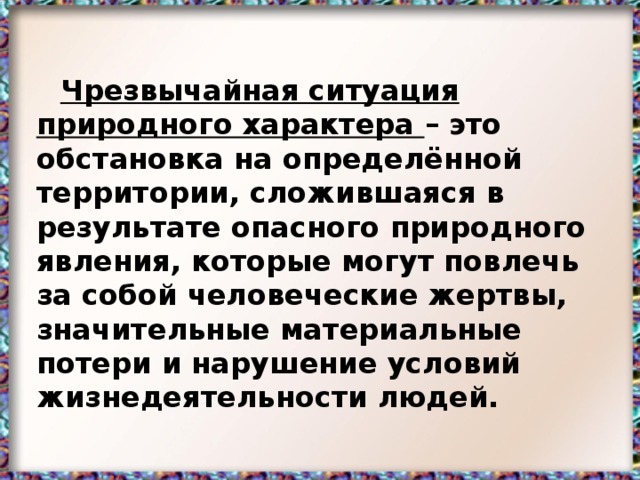 Чрезвычайная ситуация природного характера – это обстановка на определённой территории, сложившаяся в результате опасного природного явления, которые могут повлечь за собой человеческие жертвы, значительные материальные потери и нарушение условий жизнедеятельности людей.