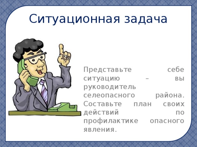 Ситуационная задача Представьте себе ситуацию – вы руководитель селеопасного района. Составьте план своих действий по профилактике опасного явления.