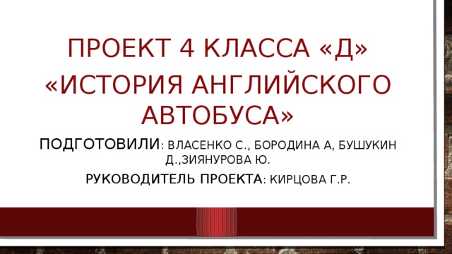 Проект 4 класса «Д» «История английского автобуса» Подготовили : Власенко С., Бородина А, Бушукин Д.,Зиянурова Ю. Руководитель проекта : Кирцова Г.Р.