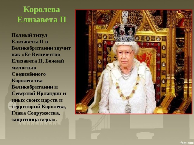 Королева Елизавета II Полный титул Елизаветы II в Великобритании звучит как «Её Величество Елизавета II, Божией милостью Соединённого Королевства Великобритании и Северной Ирландии и иных своих царств и территорий Королева, Глава Содружества, защитница веры».