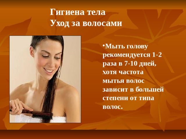 Гигиена тела  Уход за волосами Мыть голову рекомендуется 1-2 раза в 7-10 дней, хотя частота мытья волос зависит в большей степени от типа волос.