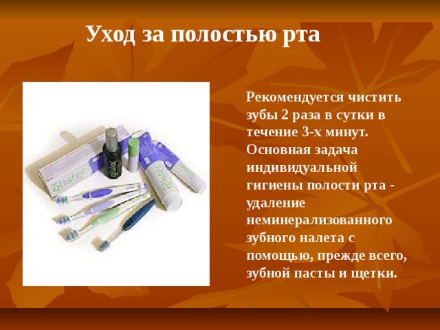 Уход за полостью рта Рекомендуется чистить зубы 2 раза в сутки в течение 3-х минут. Основная задача индивидуальной гигиены полости рта - удаление неминерализованного зубного налета с помощью, прежде всего, зубной пасты и щетки.