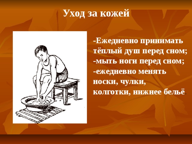 Уход за кожей -Ежедневно принимать тёплый душ перед сном; -мыть ноги перед сном; -ежедневно менять носки, чулки, колготки, нижнее бельё .