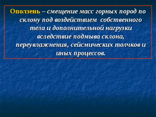 Оползень – смещение масс горных пород по склону под воздействием собственного тела и дополнительной нагрузки вследствие подмыва склона, переувлажнения, сейсмических толчков и иных процессов.