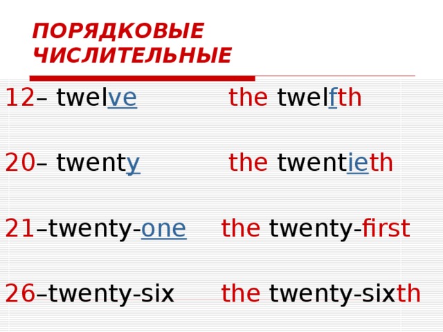 ПОРЯДКОВЫЕ ЧИСЛИТЕЛЬНЫЕ 12 – twel ve 20 – twent y 21 –twenty- one 26 –twenty-six  the twel f th  the twent ie th  the twenty- first  the twenty-six th