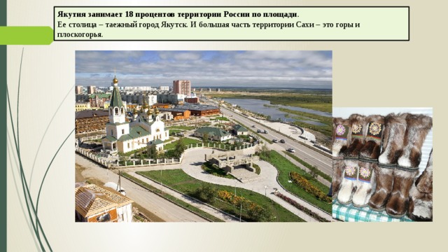 Якутия занимает 18 процентов территории России по площади . Ее столица – таежный город Якутск. И большая часть территории Сахи – это горы и плоскогорья.