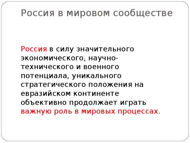 Россия в мировом сообществе   Россия в силу значительного экономического, научно-технического и военного потенциала, уникального стратегического положения на евразийском континенте объективно продолжает играть важную роль в мировых процессах.