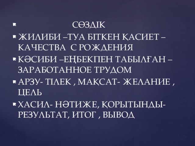 СӨЗДІК ЖИЛИБИ –ТУА БІТКЕН ҚАСИЕТ – КАЧЕСТВА С РОЖДЕНИЯ КӘСИБИ –ЕҢБЕКПЕН ТАБЫЛҒАН – ЗАРАБОТАННОЕ ТРУДОМ АРЗУ- ТІЛЕК , МАҚСАТ- ЖЕЛАНИЕ , ЦЕЛЬ ХАСИЛ- НӘТИЖЕ, ҚОРЫТЫНДЫ- РЕЗУЛЬТАТ, ИТОГ , ВЫВОД