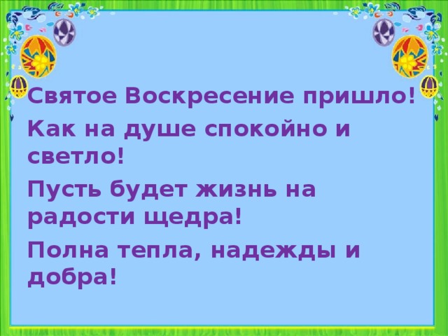 Святое Воскресение пришло! Как на душе спокойно и светло! Пусть будет жизнь на радости щедра! Полна тепла, надежды и добра!