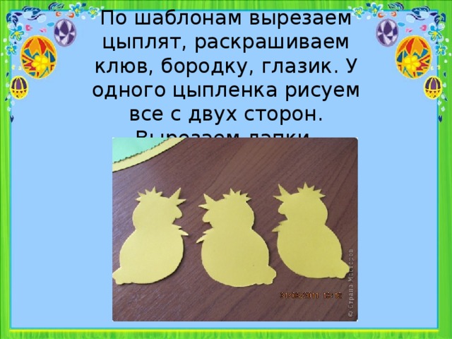 По шаблонам вырезаем цыплят, раскрашиваем клюв, бородку, глазик. У одного цыпленка рисуем все с двух сторон. Вырезаем лапки.