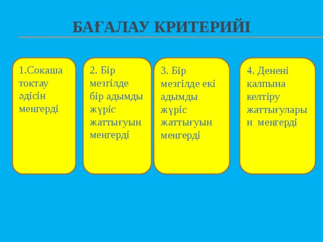 БАҒАЛАУ КРИТЕРИЙІ 1.Соқаша тоқтау әдісін меңгерді 2. Бір мезгілде бір адымды жүріс жаттығуын меңгерді 3. Бір мезгілде екі адымды жүріс жаттығуын меңгерді 4. Денені қалпына келтіру жаттығуларын меңгерді