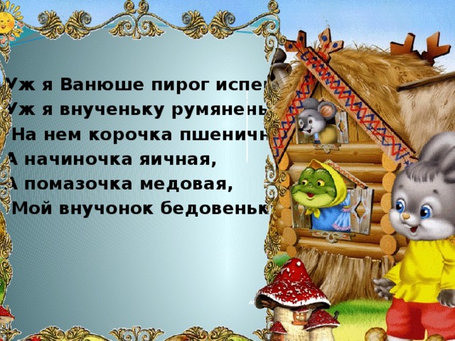 Уж я Ванюше пирог испеку, Уж я внученьку румяненький,  На нем корочка пшеничная, А начиночка яичная, А помазочка медовая,  Мой внучонок бедовенький.