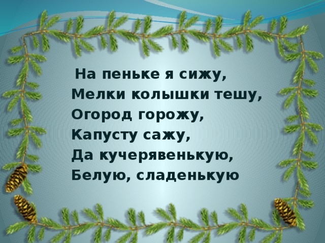 На пеньке я сижу, Мелки колышки тешу, Огород горожу, Капусту сажу, Да кучерявенькую, Белую, сладенькую