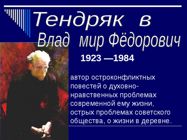 1923 —1984 автор остроконфликтных повестей о духовно-нравственных проблемах современной ему жизни, острых проблемах советского общества, о жизни в деревне.