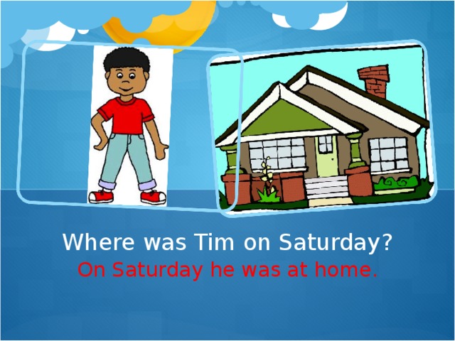 Where was Tim on Saturday? On Saturday he was at home.