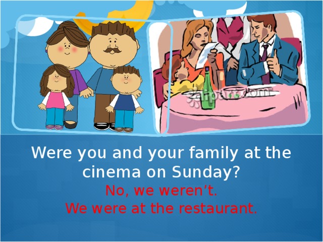 Were you and your family at the cinema on Sunday? No, we weren ’ t. We were at the restaurant.