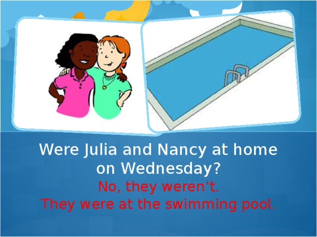 Were Julia and Nancy at home on Wednesday? No, they weren ’ t. They were at the swimming pool.