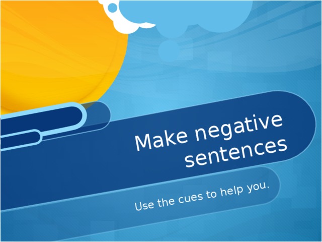 Use the cues to help you. Make negative sentences