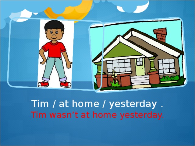 Tim / at home / yesterday . Tim wasn ’ t at home yesterday.