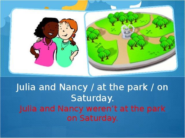 Julia and Nancy / at the park / on Saturday. Julia and Nancy weren ’ t at the park on Saturday.