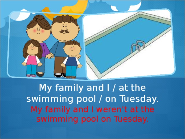 My family and I / at the swimming pool / on Tuesday. My family and I weren ’ t at the swimming pool on Tuesday.