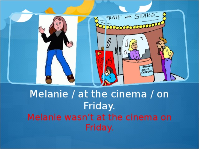 Melanie / at the cinema / on Friday. Melanie wasn ’ t at the cinema on Friday.