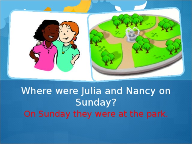Where were Julia and Nancy on Sunday? On Sunday they were at the park.