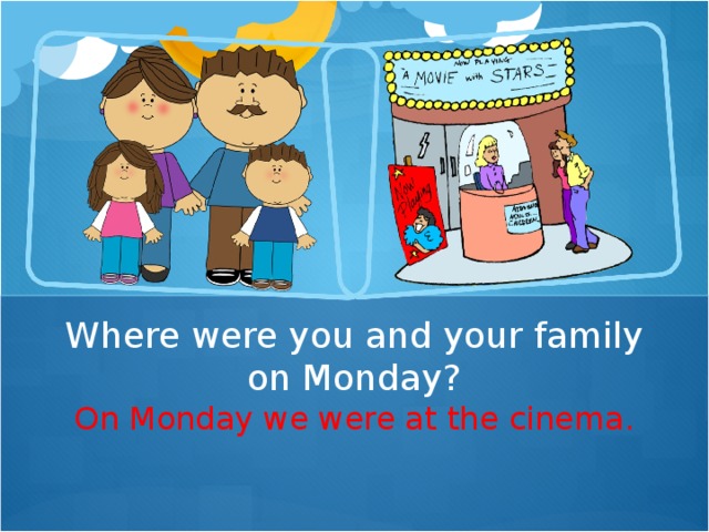 Where were you and your family on Monday? On Monday we were at the cinema.
